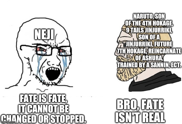 It is fate that you read the title | NARUTO, SON OF THE 4TH HOKAGE, 9 TAILS JINJURRIKI, SON OF A JINJURRIKI, FUTURE 7TH HOKAGE, REINCARNATE OF ASHURA, TRAINED BY A SANNIN, ECT. NEJI; BRO, FATE ISN'T REAL; FATE IS FATE, IT CANNOT BE CHANGED OR STOPPED. | image tagged in soyboy vs yes chad,naruto shippuden | made w/ Imgflip meme maker