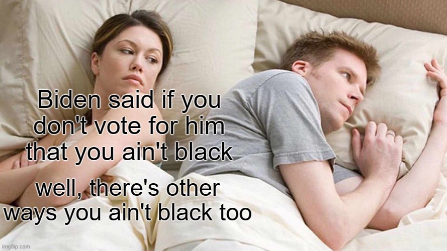 I Bet He's Thinking About Other Women |  Biden said if you don't vote for him that you ain't black; well, there's other ways you ain't black too | image tagged in memes,i bet he's thinking about other women | made w/ Imgflip meme maker