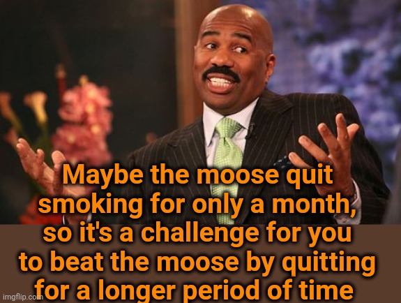 Steve Harvey Meme | Maybe the moose quit smoking for only a month, so it's a challenge for you to beat the moose by quitting for a longer period of time | image tagged in memes,steve harvey | made w/ Imgflip meme maker