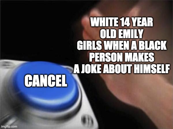 Blank Nut Button | WHITE 14 YEAR OLD EMILY GIRLS WHEN A BLACK PERSON MAKES A JOKE ABOUT HIMSELF; CANCEL | image tagged in memes,blank nut button | made w/ Imgflip meme maker