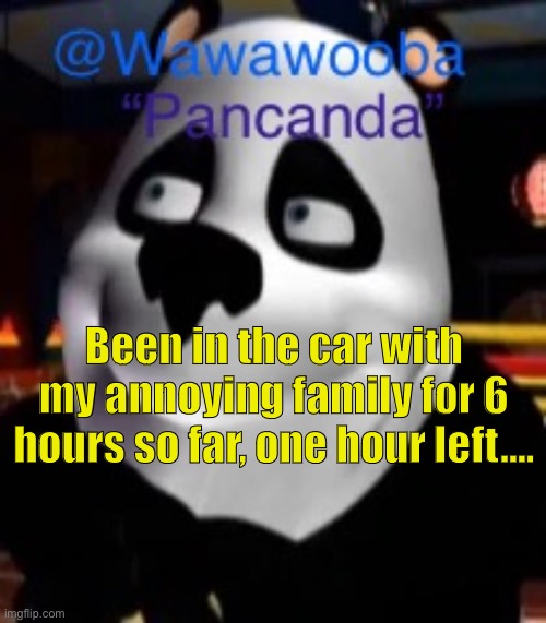 Suffering | Been in the car with my annoying family for 6 hours so far, one hour left…. | image tagged in wawa s pancanda template | made w/ Imgflip meme maker
