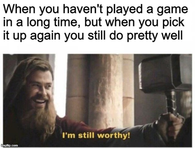 When you're still good at a game you haven't played in ages | When you haven't played a game in a long time, but when you pick it up again you still do pretty well | image tagged in i'm still worthy | made w/ Imgflip meme maker