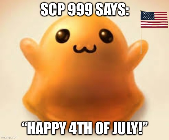 scp-999 | SCP 999 SAYS:; “HAPPY 4TH OF JULY!” | image tagged in scp-999 | made w/ Imgflip meme maker