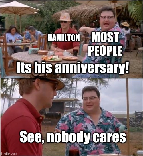 First World Problems | HAMILTON; MOST PEOPLE; Its his anniversary! See, nobody cares | image tagged in memes,see nobody cares | made w/ Imgflip meme maker