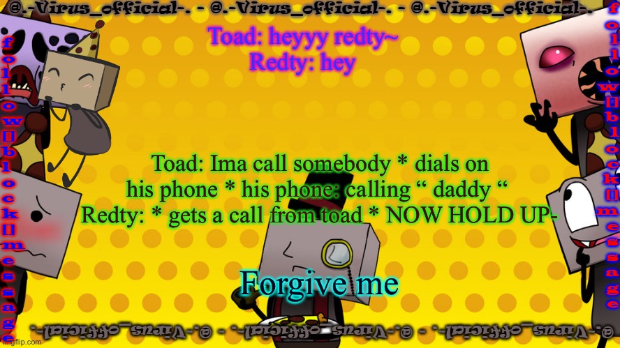 This is canon. | Toad: heyyy redty~ 
Redty: hey; Toad: Ima call somebody * dials on his phone * his phone: calling “ daddy “ 
Redty: * gets a call from toad * NOW HOLD UP-; Forgive me | image tagged in virus's bbb temp | made w/ Imgflip meme maker