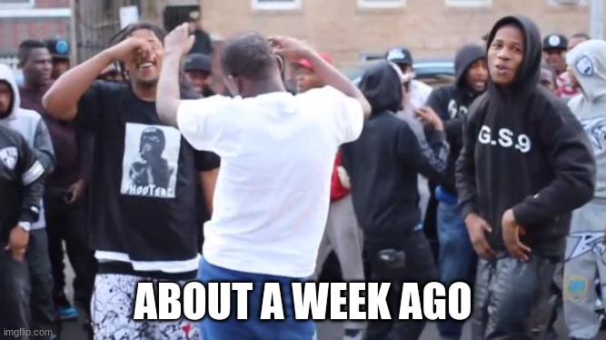 About a week ago | ABOUT A WEEK AGO | image tagged in about a week ago | made w/ Imgflip meme maker