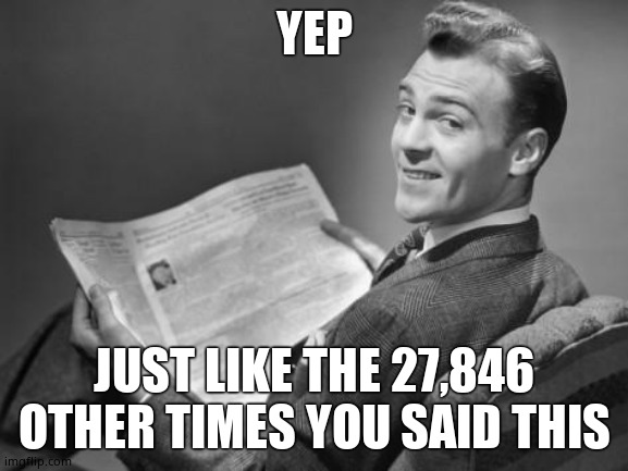 50's newspaper | YEP JUST LIKE THE 27,846 OTHER TIMES YOU SAID THIS | image tagged in 50's newspaper | made w/ Imgflip meme maker
