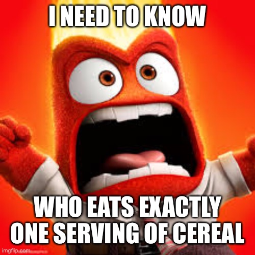 Seriously. One cup of breakfast cereal? | I NEED TO KNOW; WHO EATS EXACTLY ONE SERVING OF CEREAL | image tagged in inside out anger | made w/ Imgflip meme maker
