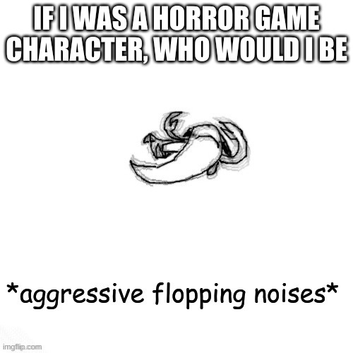 le fishe carlos *agressive flopping noises* | IF I WAS A HORROR GAME CHARACTER, WHO WOULD I BE | image tagged in le fishe carlos agressive flopping noises | made w/ Imgflip meme maker