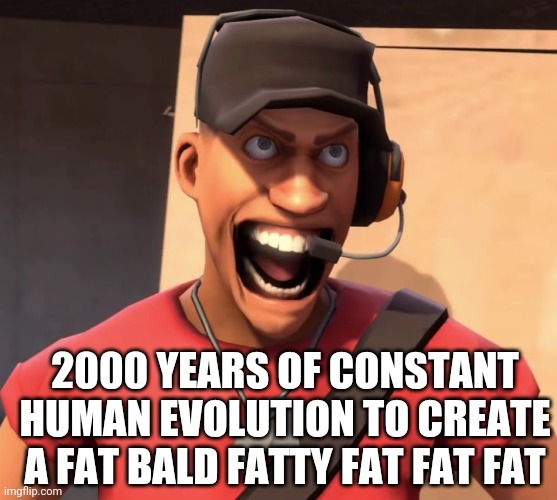 Scout angry | 2000 YEARS OF CONSTANT HUMAN EVOLUTION TO CREATE A FAT BALD FATTY FAT FAT FAT | image tagged in memes,tf2,yelling scout,angry,not a video,not a gif | made w/ Imgflip meme maker