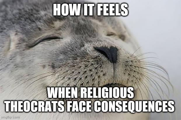 Satisfied Seal Meme | HOW IT FEELS; WHEN RELIGIOUS THEOCRATS FACE CONSEQUENCES | image tagged in memes,satisfied seal,AdviceAnimals | made w/ Imgflip meme maker