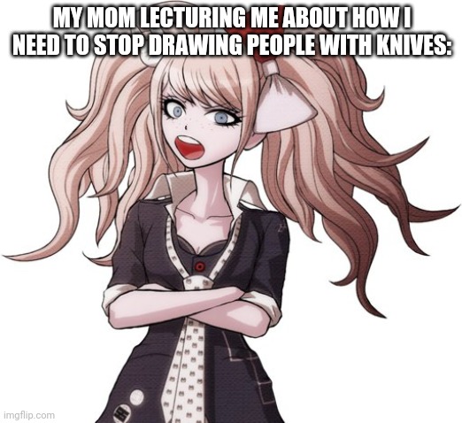 shut it Mukuro | MY MOM LECTURING ME ABOUT HOW I NEED TO STOP DRAWING PEOPLE WITH KNIVES: | image tagged in shut it mukuro | made w/ Imgflip meme maker