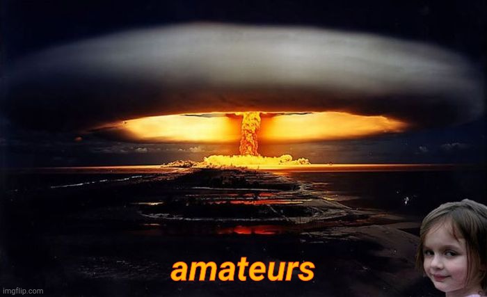 Disaster Girl Nukes 'Em | amateurs | image tagged in disaster girl nukes 'em | made w/ Imgflip meme maker