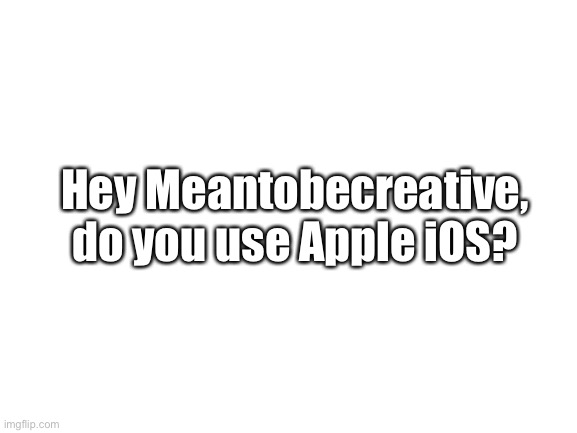 Meantobecreative, you use Apple iOS? | Hey Meantobecreative, do you use Apple iOS? | image tagged in blank white template | made w/ Imgflip meme maker