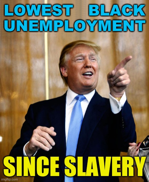 he's right wing you know | LOWEST   BLACK
UNEMPLOYMENT; SINCE SLAVERY | image tagged in donal trump birthday,slavery,unemployment,passive aggressive racism,conservative hypocrisy,help i accidentally | made w/ Imgflip meme maker