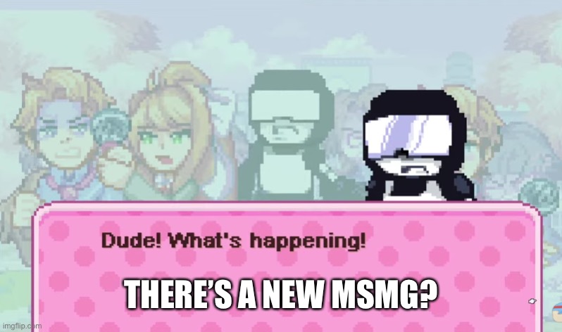 Dude! What's happening! | THERE’S A NEW MSMG? | image tagged in dude what's happening | made w/ Imgflip meme maker