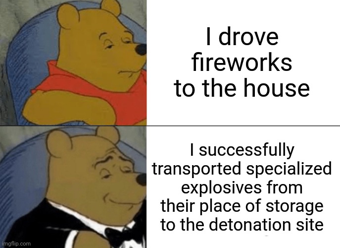 Happy 4th, y'all! | I drove fireworks to the house; I successfully transported specialized explosives from their place of storage to the detonation site | image tagged in memes,tuxedo winnie the pooh | made w/ Imgflip meme maker