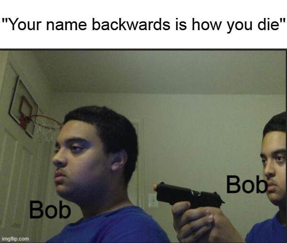 Trust Nobody, Not Even Yourself | ''Your name backwards is how you die''; Bob; Bob | image tagged in trust nobody not even yourself | made w/ Imgflip meme maker