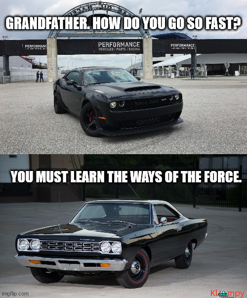 The MoPar Legacy | GRANDFATHER. HOW DO YOU GO SO FAST? YOU MUST LEARN THE WAYS OF THE FORCE. | image tagged in dodge demon,plymouth road runner,fast racing,stock appearing,f a s t | made w/ Imgflip meme maker