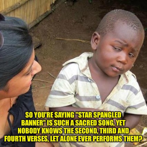 Do all four verses at a ball game and gauge the reaction | SO YOU'RE SAYING "STAR SPANGLED BANNER" IS SUCH A SACRED SONG, YET NOBODY KNOWS THE SECOND, THIRD AND FOURTH VERSES, LET ALONE EVER PERFORMS THEM? | image tagged in memes,third world skeptical kid | made w/ Imgflip meme maker