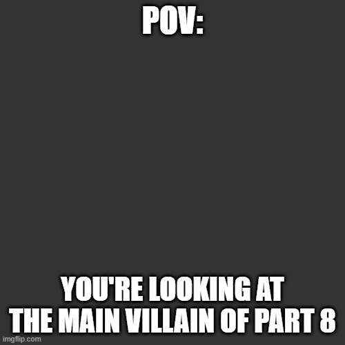 j | POV:; YOU'RE LOOKING AT THE MAIN VILLAIN OF PART 8 | made w/ Imgflip meme maker