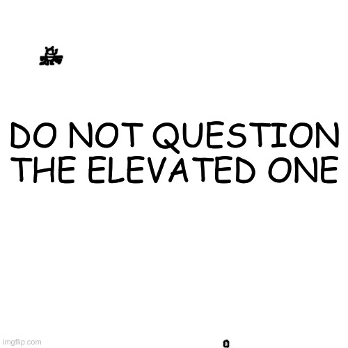 m | DO NOT QUESTION THE ELEVATED ONE | made w/ Imgflip meme maker
