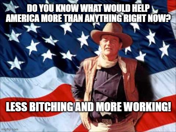 You can help America with less bitching and more working! | DO YOU KNOW WHAT WOULD HELP AMERICA MORE THAN ANYTHING RIGHT NOW? LESS BITCHING AND MORE WORKING! | image tagged in patriotic duke | made w/ Imgflip meme maker