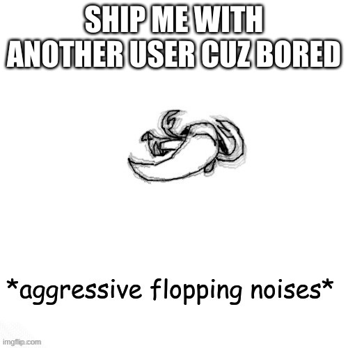 le fishe carlos *agressive flopping noises* | SHIP ME WITH ANOTHER USER CUZ BORED | image tagged in le fishe carlos agressive flopping noises | made w/ Imgflip meme maker