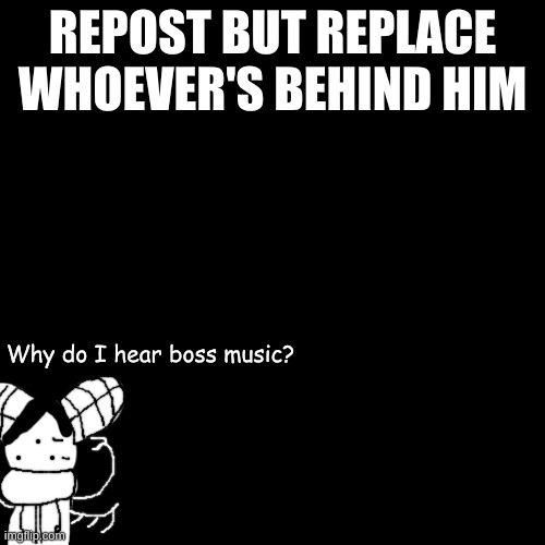 h | REPOST BUT REPLACE WHOEVER'S BEHIND HIM; Why do I hear boss music? | made w/ Imgflip meme maker