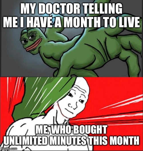 Pepe Punch Wojack Dodge | MY DOCTOR TELLING ME I HAVE A MONTH TO LIVE; ME, WHO BOUGHT UNLIMITED MINUTES THIS MONTH | image tagged in pepe punch wojack dodge | made w/ Imgflip meme maker