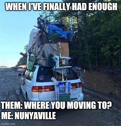 Overloaded | WHEN I'VE FINALLY HAD ENOUGH; THEM: WHERE YOU MOVING TO? ME: NUNYAVILLE | image tagged in overloaded | made w/ Imgflip meme maker