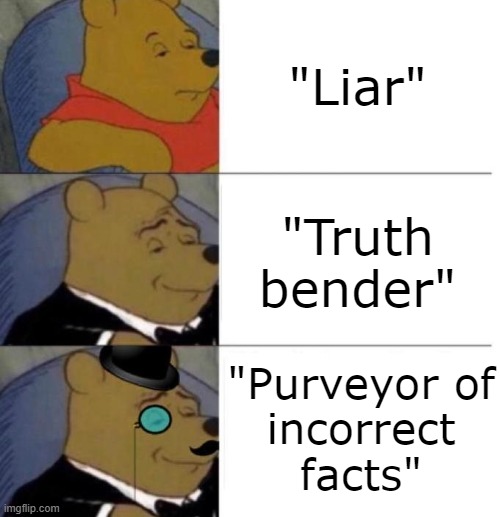 imagine how much better, and in some ways worse, society would be if these people didn't exist. | "Liar"; "Truth bender"; "Purveyor of
incorrect
facts" | image tagged in tuxedo winnie the pooh 3 panel | made w/ Imgflip meme maker