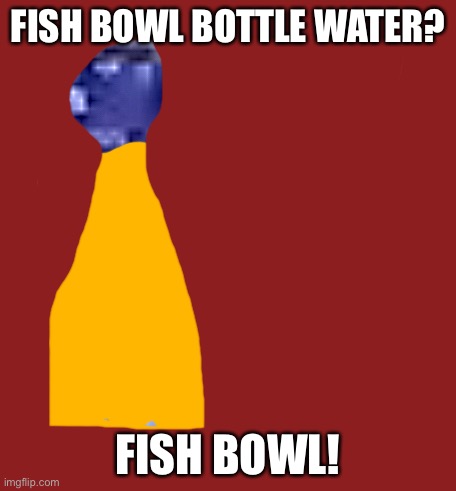 FISH BOWL BOTTLE WATER? FISH BOWL! | made w/ Imgflip meme maker