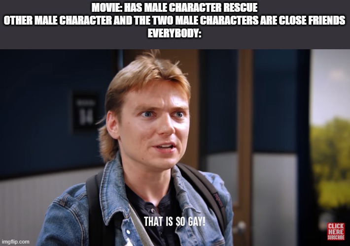 I'm not homophobic but what the heck | MOVIE: HAS MALE CHARACTER RESCUE OTHER MALE CHARACTER AND THE TWO MALE CHARACTERS ARE CLOSE FRIENDS
EVERYBODY: | made w/ Imgflip meme maker