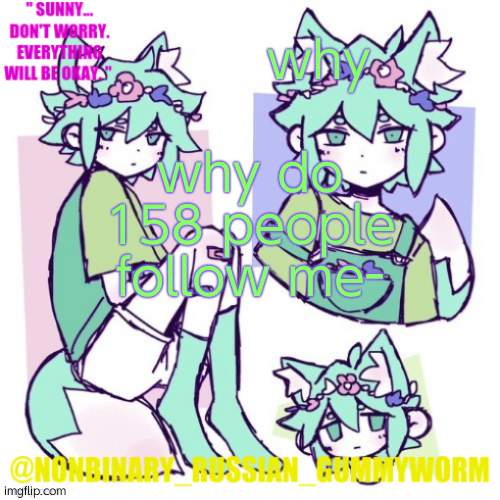 no seriously why- | why; why do 158 people follow me- | image tagged in nonbinary russian worm basil fox temp | made w/ Imgflip meme maker