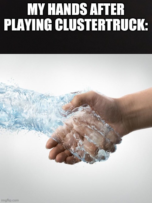 Clustertruck sweaty | MY HANDS AFTER PLAYING CLUSTERTRUCK: | image tagged in gaming | made w/ Imgflip meme maker