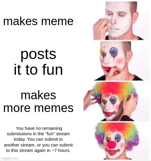 yes | makes meme; posts it to fun; makes more memes; You have no remaining submissions in the "fun" stream today. You can submit to another stream, or you can submit to this stream again in ~7 hours. | image tagged in memes,clown applying makeup | made w/ Imgflip meme maker