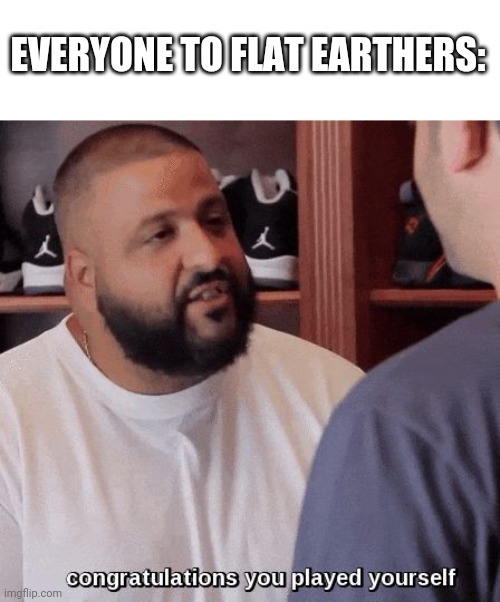 congratulations you played yourself  | EVERYONE TO FLAT EARTHERS: | image tagged in congratulations you played yourself | made w/ Imgflip meme maker