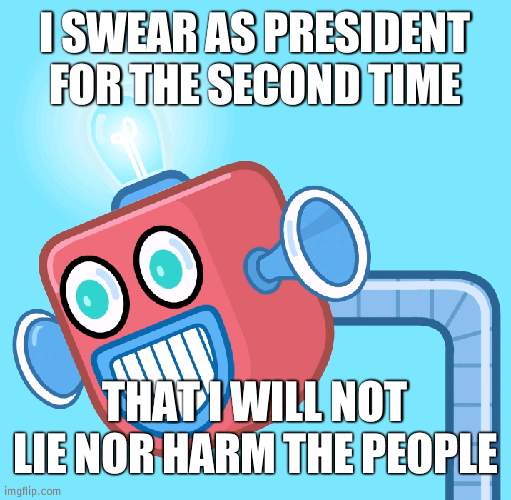 My short ignaration speech | I SWEAR AS PRESIDENT FOR THE SECOND TIME; THAT I WILL NOT LIE NOR HARM THE PEOPLE | image tagged in wubbzy's info robot | made w/ Imgflip meme maker