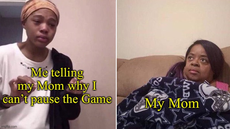 They don’t listen | Me telling my Mom why I can’t pause the Game; My Mom | image tagged in me explaining to my mom | made w/ Imgflip meme maker