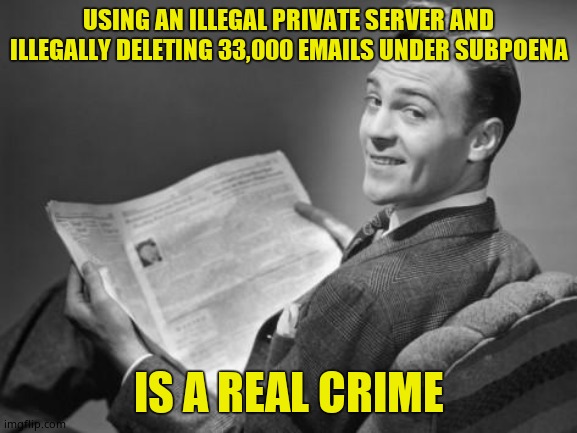 50's newspaper | USING AN ILLEGAL PRIVATE SERVER AND ILLEGALLY DELETING 33,000 EMAILS UNDER SUBPOENA IS A REAL CRIME | image tagged in 50's newspaper | made w/ Imgflip meme maker
