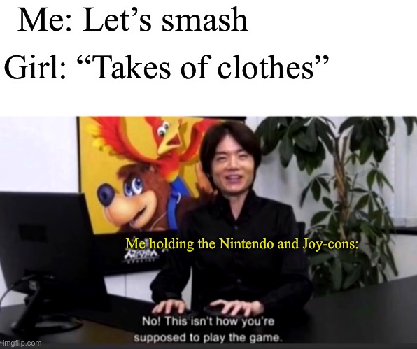 Mega disappointment | Me: Let’s smash; Girl: “Takes of clothes”; Me holding the Nintendo and Joy-cons: | image tagged in no this isn t how your supposed to play the game | made w/ Imgflip meme maker