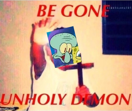 Be gone unholy demon | image tagged in be gone unholy demon | made w/ Imgflip meme maker