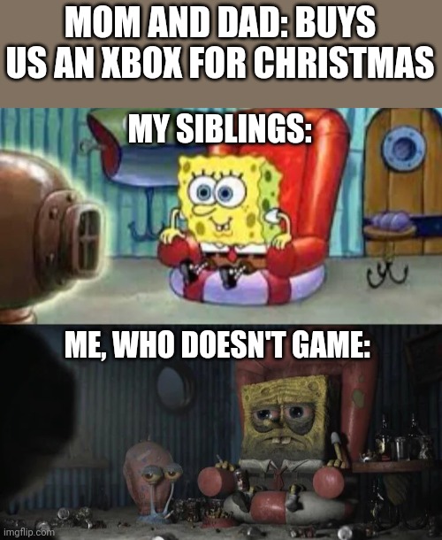 Thanks, Mom And Dad... For Thinking Of All Three Kids. | MOM AND DAD: BUYS US AN XBOX FOR CHRISTMAS; MY SIBLINGS:; ME, WHO DOESN'T GAME: | image tagged in happy and sad spongebob | made w/ Imgflip meme maker