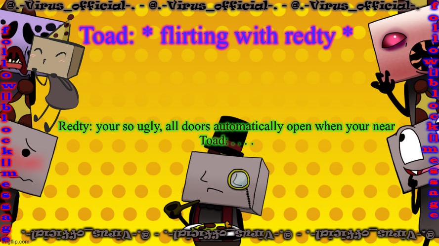 #keepsigal | Toad: * flirting with redty *; Redty: your so ugly, all doors automatically open when your near
Toad: . . . . | image tagged in virus's bbb temp | made w/ Imgflip meme maker