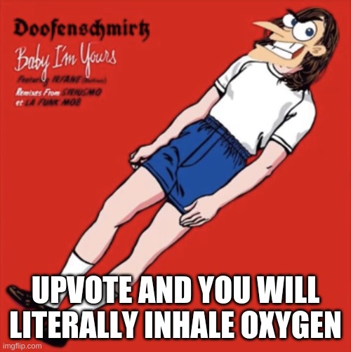 E | UPVOTE AND YOU WILL LITERALLY INHALE OXYGEN | image tagged in doof baby i m yours | made w/ Imgflip meme maker