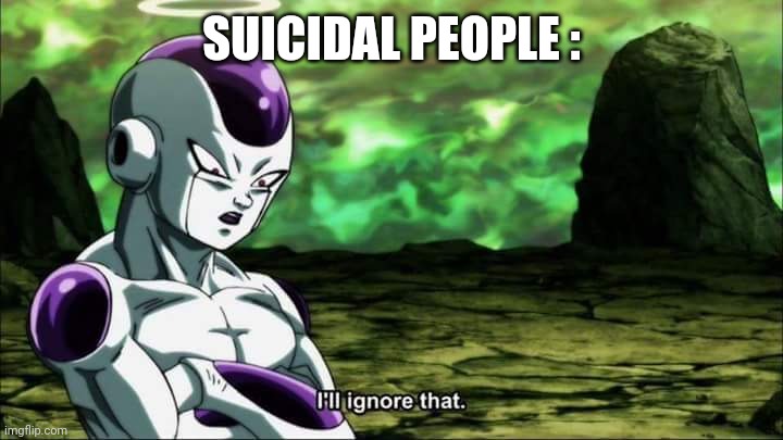 Frieza Dragon ball super "I'll ignore that" | SUICIDAL PEOPLE : | image tagged in frieza dragon ball super i'll ignore that | made w/ Imgflip meme maker