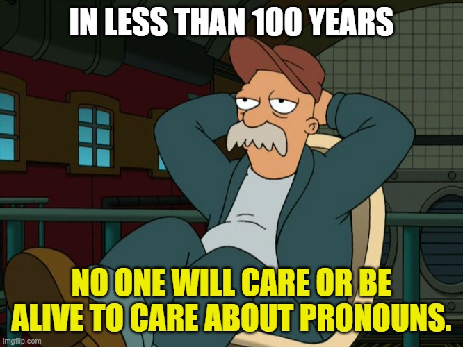 Futurama Scruffy | IN LESS THAN 100 YEARS NO ONE WILL CARE OR BE ALIVE TO CARE ABOUT PRONOUNS. | image tagged in futurama scruffy | made w/ Imgflip meme maker