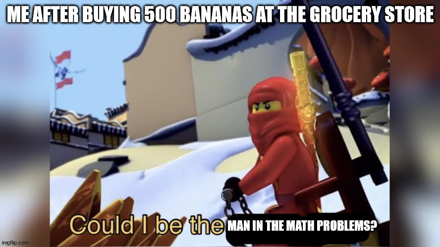  ME AFTER BUYING 500 BANANAS AT THE GROCERY STORE; MAN IN THE MATH PROBLEMS? | image tagged in could i be the green ninja | made w/ Imgflip meme maker