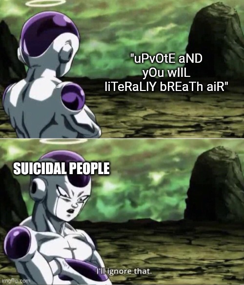 Freiza I'll ignore that | "uPvOtE aND yOu wIlL liTeRaLlY bREaTh aiR"; SUICIDAL PEOPLE | image tagged in freiza i'll ignore that | made w/ Imgflip meme maker